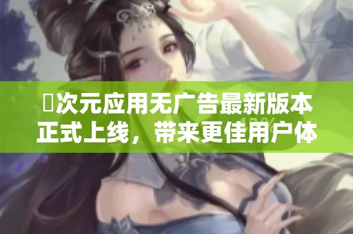 囧次元应用无广告最新版本正式上线，带来更佳用户体验