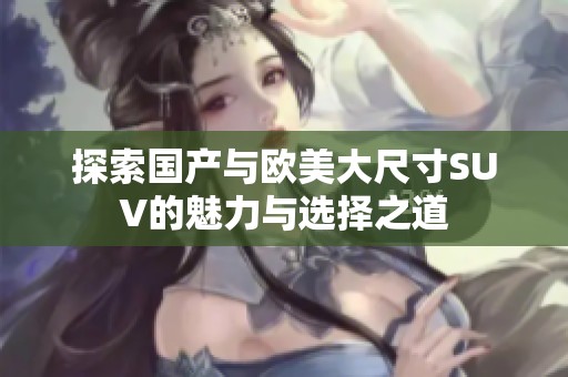 探索国产与欧美大尺寸SUV的魅力与选择之道
