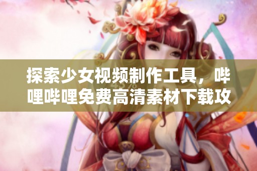 探索少女视频制作工具，哔哩哔哩免费高清素材下载攻略