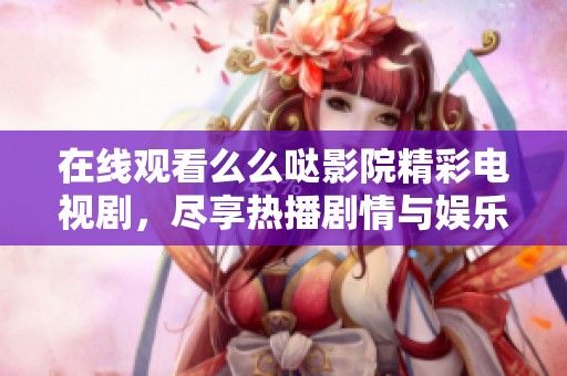 在线观看么么哒影院精彩电视剧，尽享热播剧情与娱乐乐趣