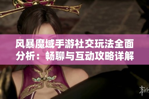 风暴魔域手游社交玩法全面分析：畅聊与互动攻略详解