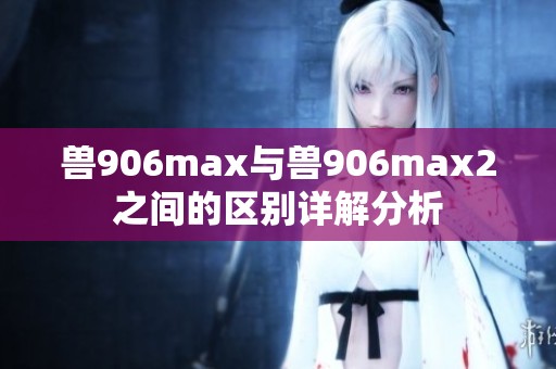 兽906max与兽906max2之间的区别详解分析