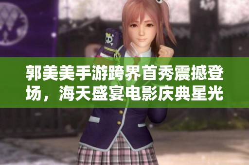 郭美美手游跨界首秀震撼登场，海天盛宴电影庆典星光耀眼