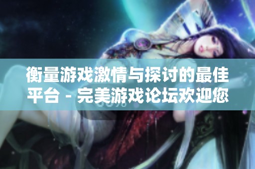 衡量游戏激情与探讨的最佳平台 - 完美游戏论坛欢迎您加入