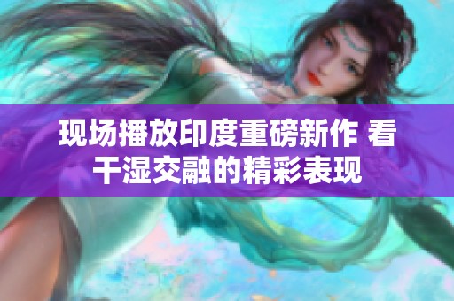现场播放印度重磅新作 看干湿交融的精彩表现