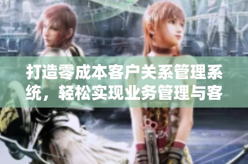 打造零成本客户关系管理系统，轻松实现业务管理与客户维护
