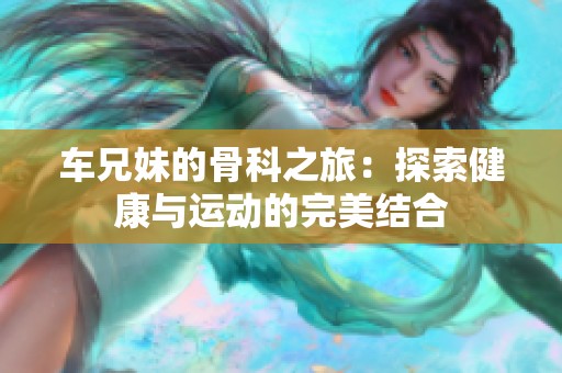 车兄妹的骨科之旅：探索健康与运动的完美结合