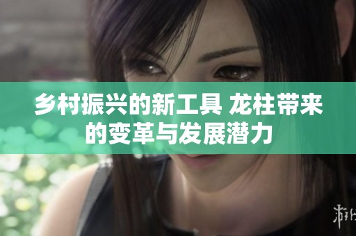 乡村振兴的新工具 龙柱带来的变革与发展潜力