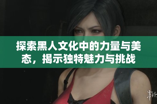 探索黑人文化中的力量与美态，揭示独特魅力与挑战