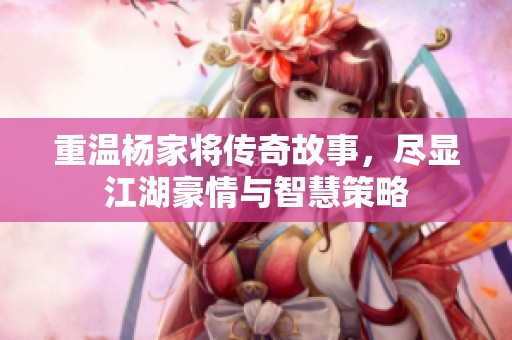 重温杨家将传奇故事，尽显江湖豪情与智慧策略