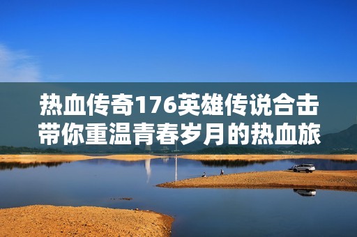 热血传奇176英雄传说合击带你重温青春岁月的热血旅程