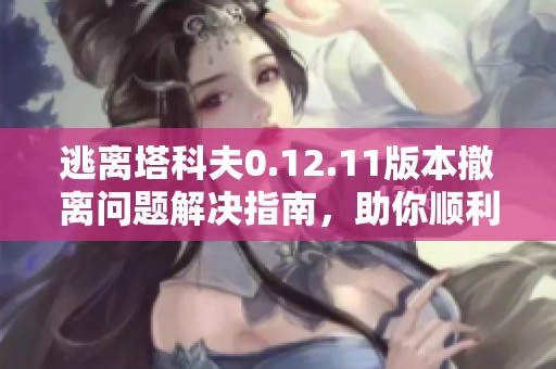 逃离塔科夫0.12.11版本撤离问题解决指南，助你顺利逃生