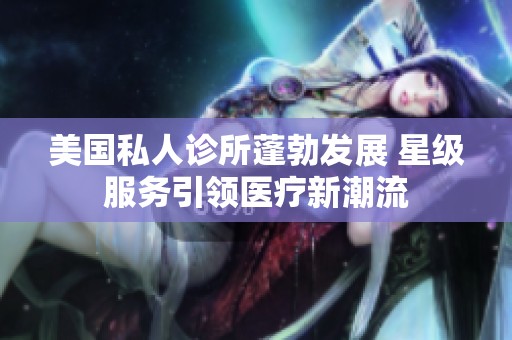 美国私人诊所蓬勃发展 星级服务引领医疗新潮流