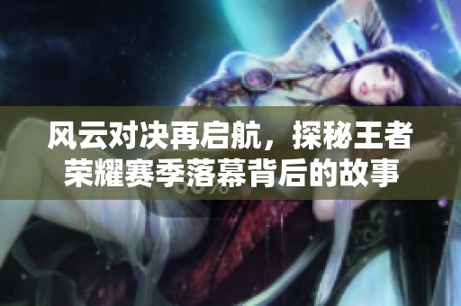 风云对决再启航，探秘王者荣耀赛季落幕背后的故事