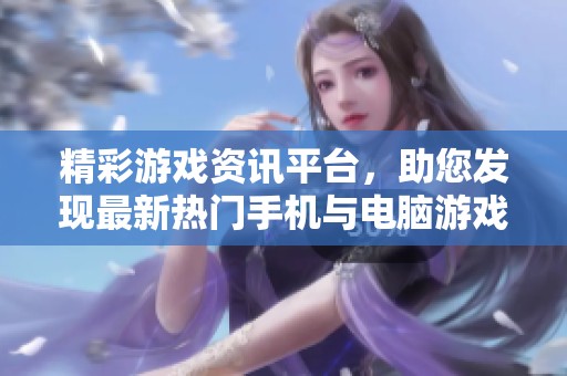 精彩游戏资讯平台，助您发现最新热门手机与电脑游戏
