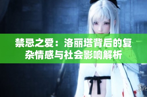 禁忌之爱：洛丽塔背后的复杂情感与社会影响解析