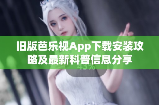 旧版芭乐视App下载安装攻略及最新科普信息分享