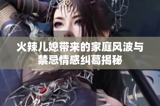 火辣儿媳带来的家庭风波与禁忌情感纠葛揭秘