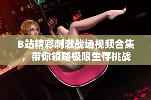 B站精彩刺激战场视频合集，带你领略极限生存挑战