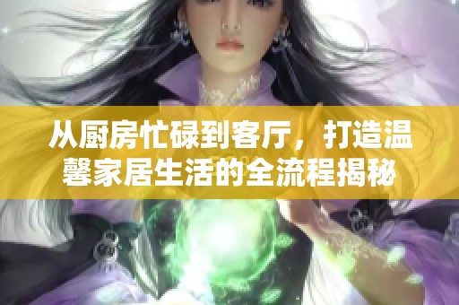 从厨房忙碌到客厅，打造温馨家居生活的全流程揭秘