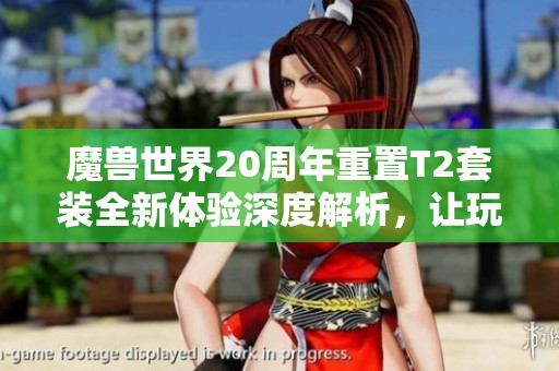魔兽世界20周年重置T2套装全新体验深度解析，让玩家惊喜连连