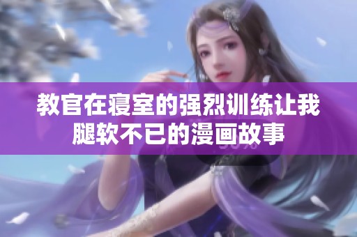 教官在寝室的强烈训练让我腿软不已的漫画故事