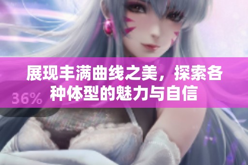 展现丰满曲线之美，探索各种体型的魅力与自信