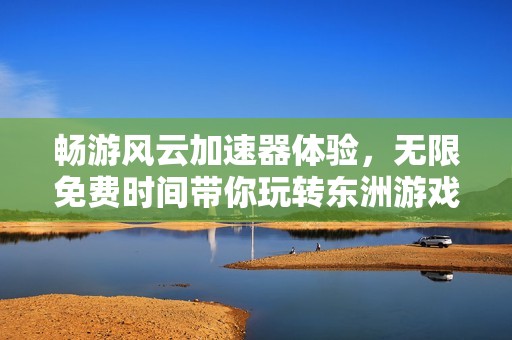 畅游风云加速器体验，无限免费时间带你玩转东洲游戏网