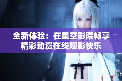 全新体验：在星空影院畅享精彩动漫在线观影快乐