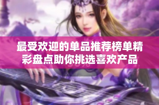 最受欢迎的单品推荐榜单精彩盘点助你挑选喜欢产品