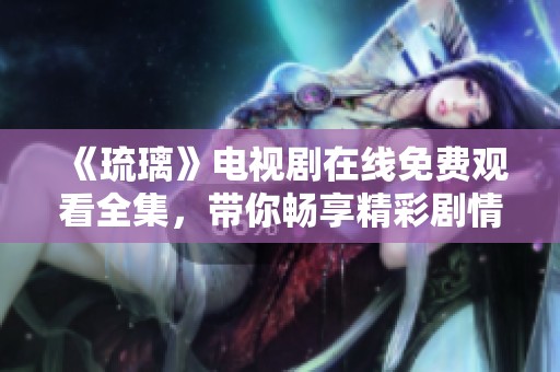 《琉璃》电视剧在线免费观看全集，带你畅享精彩剧情与浪漫爱情