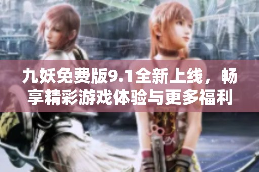 九妖免费版9.1全新上线，畅享精彩游戏体验与更多福利