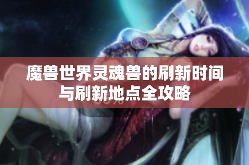 魔兽世界灵魂兽的刷新时间与刷新地点全攻略