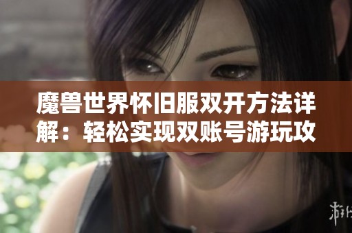 魔兽世界怀旧服双开方法详解：轻松实现双账号游玩攻略