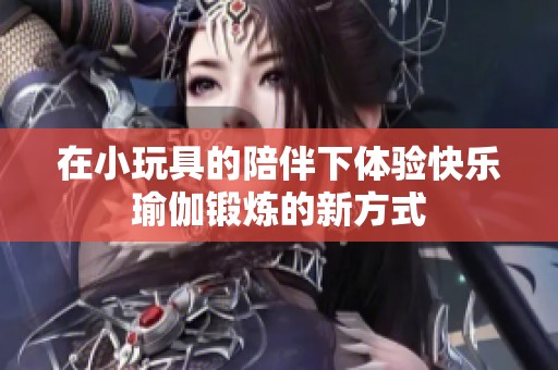 在小玩具的陪伴下体验快乐瑜伽锻炼的新方式