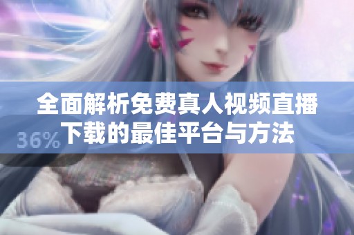 全面解析免费真人视频直播下载的最佳平台与方法