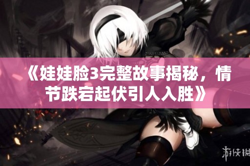 《娃娃脸3完整故事揭秘，情节跌宕起伏引人入胜》