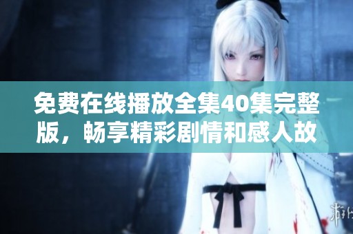 免费在线播放全集40集完整版，畅享精彩剧情和感人故事