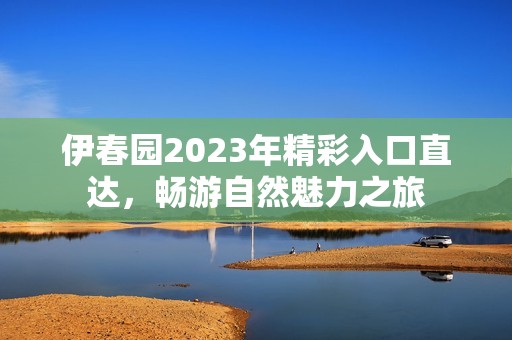 伊春园2023年精彩入口直达，畅游自然魅力之旅