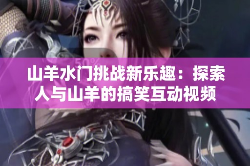 山羊水门挑战新乐趣：探索人与山羊的搞笑互动视频