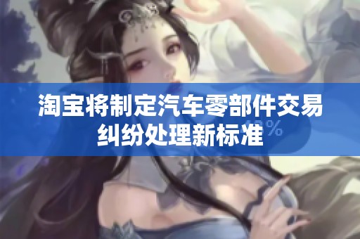 淘宝将制定汽车零部件交易纠纷处理新标准