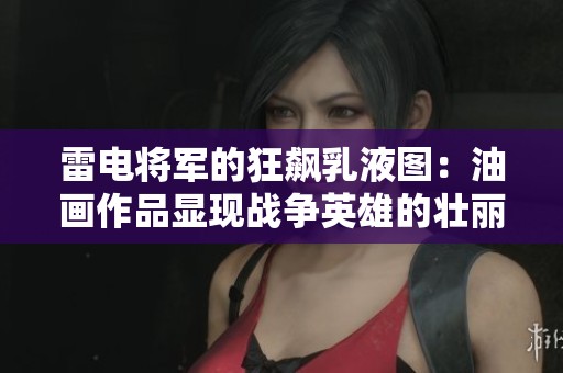 雷电将军的狂飙乳液图：油画作品显现战争英雄的壮丽气韵