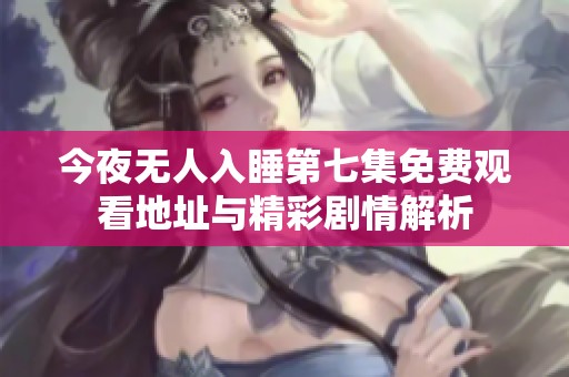 今夜无人入睡第七集免费观看地址与精彩剧情解析