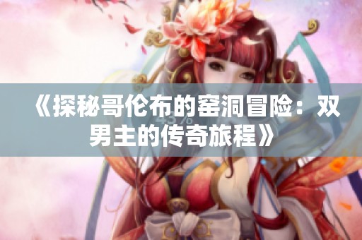 《探秘哥伦布的窑洞冒险：双男主的传奇旅程》