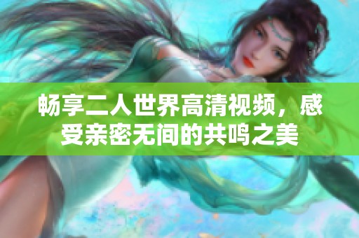 畅享二人世界高清视频，感受亲密无间的共鸣之美