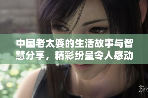 中国老太婆的生活故事与智慧分享，精彩纷呈令人感动