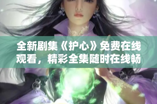 全新剧集《护心》免费在线观看，精彩全集随时在线畅看