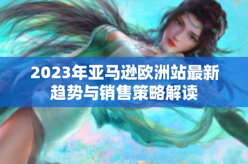 2023年亚马逊欧洲站最新趋势与销售策略解读