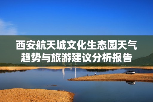 西安航天城文化生态园天气趋势与旅游建议分析报告