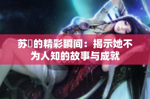 苏玥的精彩瞬间：揭示她不为人知的故事与成就